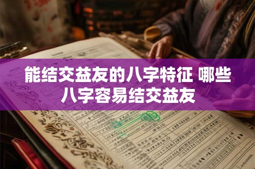 能结交益友的八字特征 哪些八字容易结交益友 能结交益友的八字特征 哪些八字容易结交益友