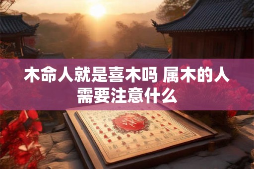 木命人就是喜木吗 属木的人需要注意什么