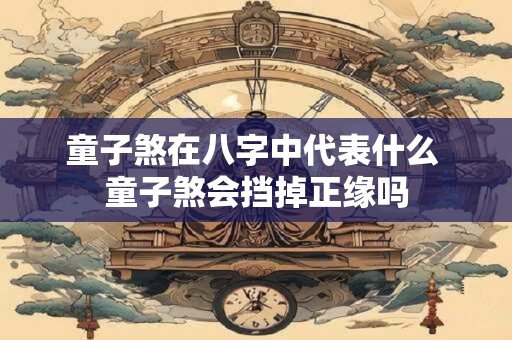 童子煞在八字中代表什么 童子煞会挡掉正缘吗