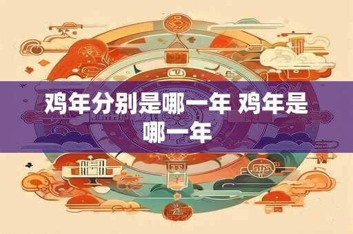 鸡年分别是哪一年 鸡年是哪一年