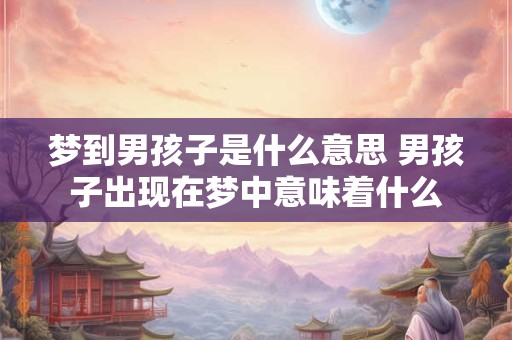梦到男孩子是什么意思 男孩子出现在梦中意味着什么
