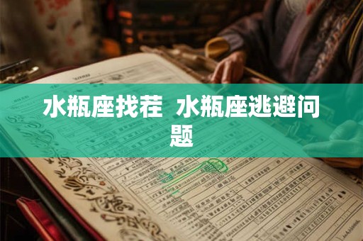 水瓶座找茬  水瓶座逃避问题