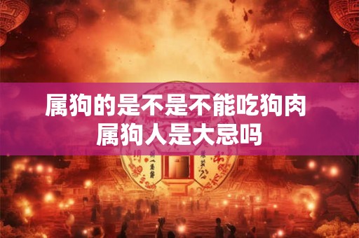属狗的是不是不能吃狗肉 属狗人是大忌吗