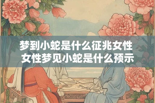 梦到小蛇是什么征兆女性 女性梦见小蛇是什么预示