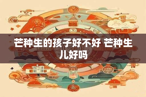 芒种生的孩子好不好 芒种生儿好吗