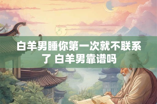 白羊男睡你第一次就不联系了 白羊男靠谱吗