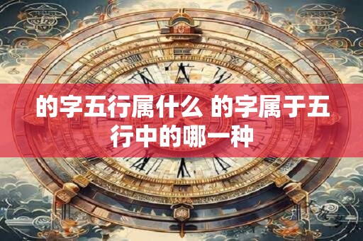 的字五行属什么 的字属于五行中的哪一种