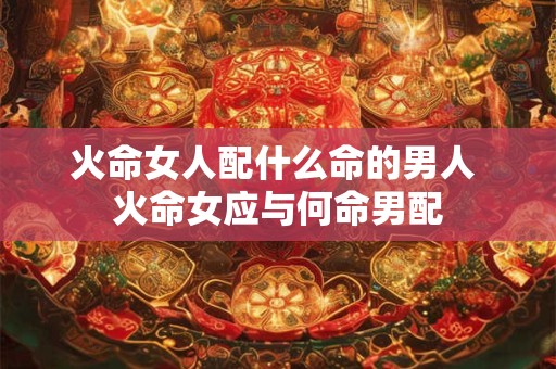 火命女人配什么命的男人 火命女应与何命男配
