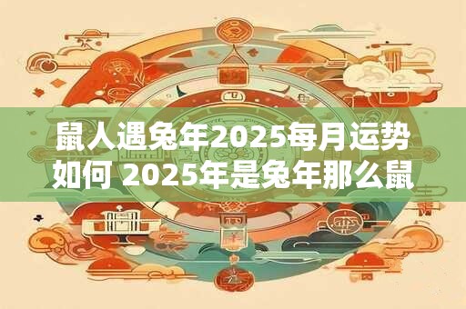 鼠人遇兔年2026每月运势如何 2026年是兔年那么鼠人在兔年2026每个月的运势如何呢