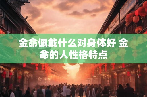 金命佩戴什么对身体好 金命的人性格特点
