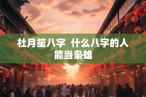 杜月笙八字  什么八字的人能当枭雄