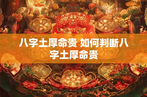 八字土厚命贵 如何判断八字土厚命贵