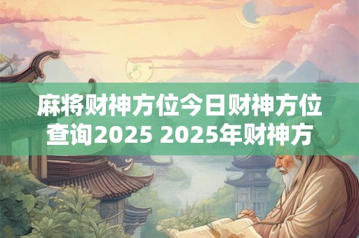 麻将财神方位今日财神方位查询2025 2025年财神方位在哪麻将中有财神方位吗