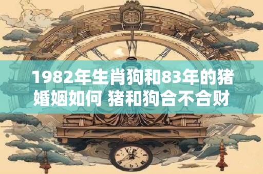 1982年生肖狗和83年的猪婚姻如何 猪和狗合不合财运