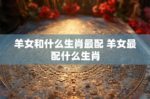 羊女和什么生肖最配 羊女最配什么生肖