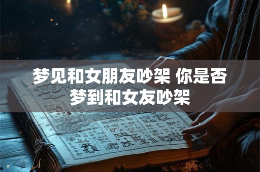 梦见和女朋友吵架 你是否梦到和女友吵架