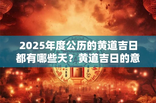 2025年度公历的黄道吉日都有哪些天？黄道吉日的意思