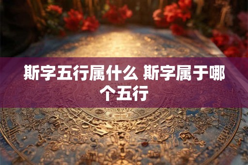 斯字五行属什么 斯字属于哪个五行