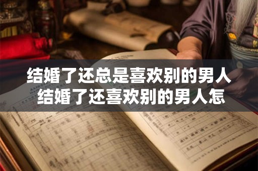 结婚了还总是喜欢别的男人 结婚了还喜欢别的男人怎么办