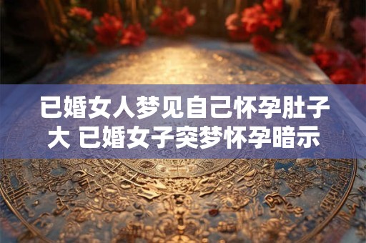 已婚女人梦见自己怀孕肚子大 已婚女子突梦怀孕暗示何意