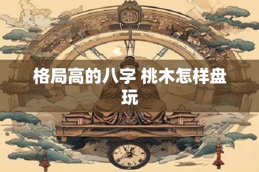 格局高的八字 桃木怎样盘玩