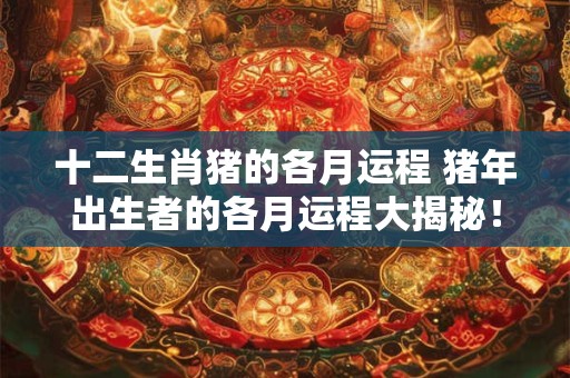 十二生肖猪的各月运程 猪年出生者的各月运程大揭秘！