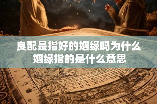 良配是指好的姻缘吗为什么 姻缘指的是什么意思