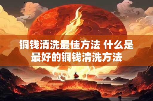 铜钱清洗最佳方法 什么是最好的铜钱清洗方法