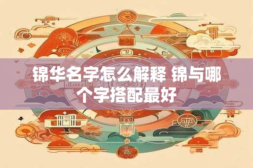 锦华名字怎么解释 锦与哪个字搭配最好