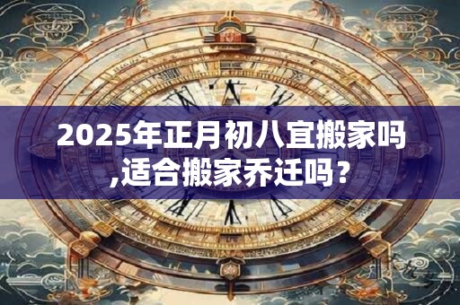 2025年正月初八宜搬家吗,适合搬家乔迁吗？
