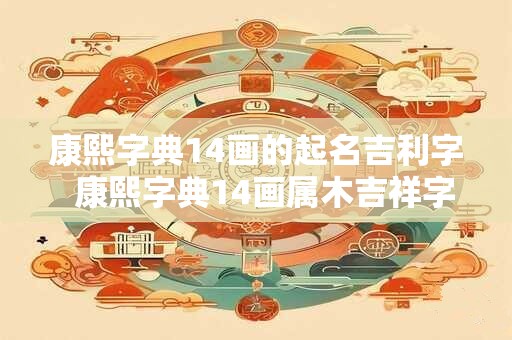 康熙字典14画的起名吉利字  康熙字典14画属木吉祥字解释