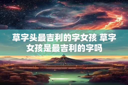 草字头最吉利的字女孩 草字女孩是最吉利的字吗