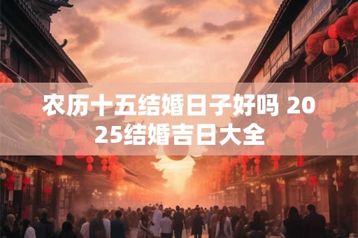 农历十五结婚日子好吗 2025结婚吉日大全