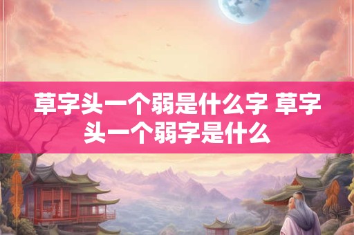 草字头一个弱是什么字 草字头一个弱字是什么