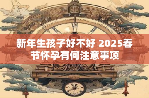 新年生孩子好不好 2025春节怀孕有何注意事项