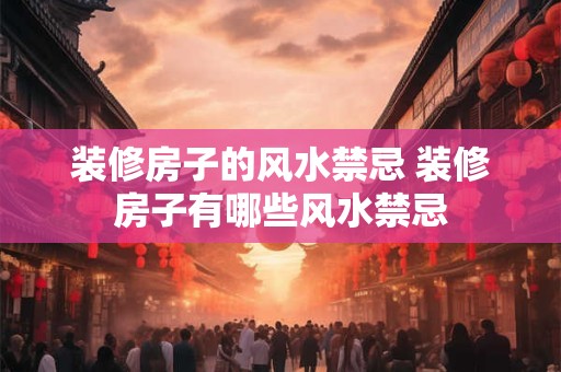装修房子的风水禁忌 装修房子有哪些风水禁忌