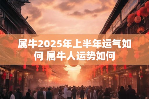 属牛2025年上半年运气如何 属牛人运势如何