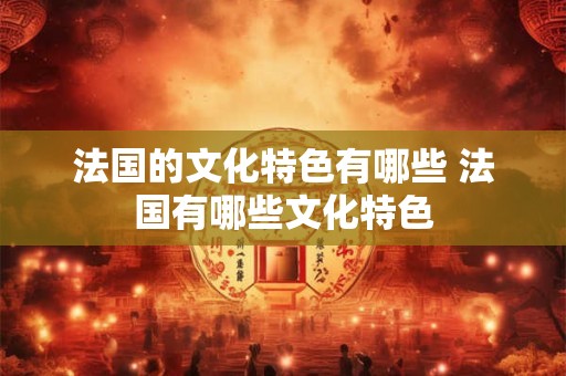 法国的文化特色有哪些 法国有哪些文化特色