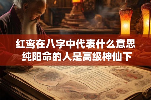红鸾在八字中代表什么意思 纯阳命的人是高级神仙下凡吗