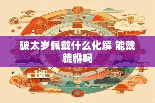 破太岁佩戴什么化解 能戴貔貅吗
