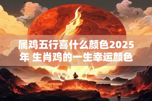 属鸡五行喜什么颜色2025年 生肖鸡的一生幸运颜色是什么