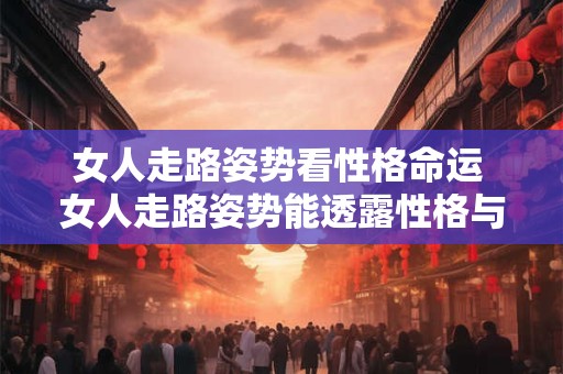 女人走路姿势看性格命运 女人走路姿势能透露性格与命运吗