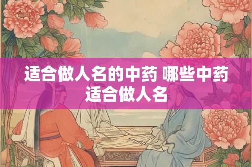 适合做人名的中药 哪些中药适合做人名