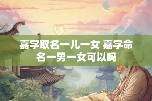 嘉字取名一儿一女 嘉字命名一男一女可以吗