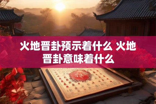 火地晋卦预示着什么 火地晋卦意味着什么