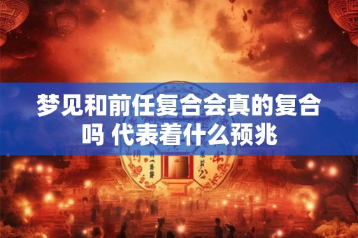 梦见和前任复合会真的复合吗 代表着什么预兆