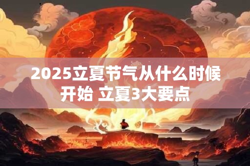2025立夏节气从什么时候开始 立夏3大要点