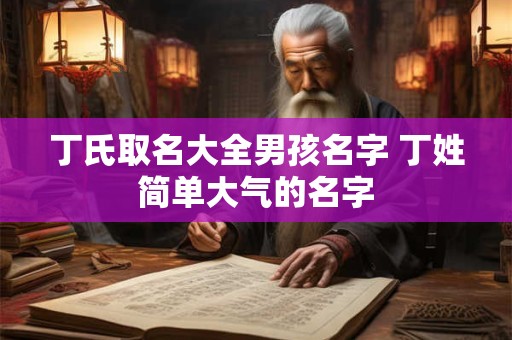 丁氏取名大全男孩名字 丁姓简单大气的名字
