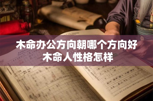 木命办公方向朝哪个方向好 木命人性格怎样