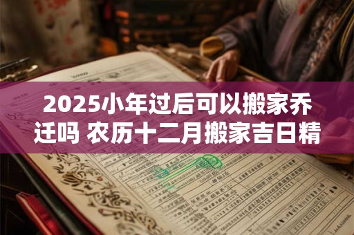 2025小年过后可以搬家乔迁吗 农历十二月搬家吉日精选